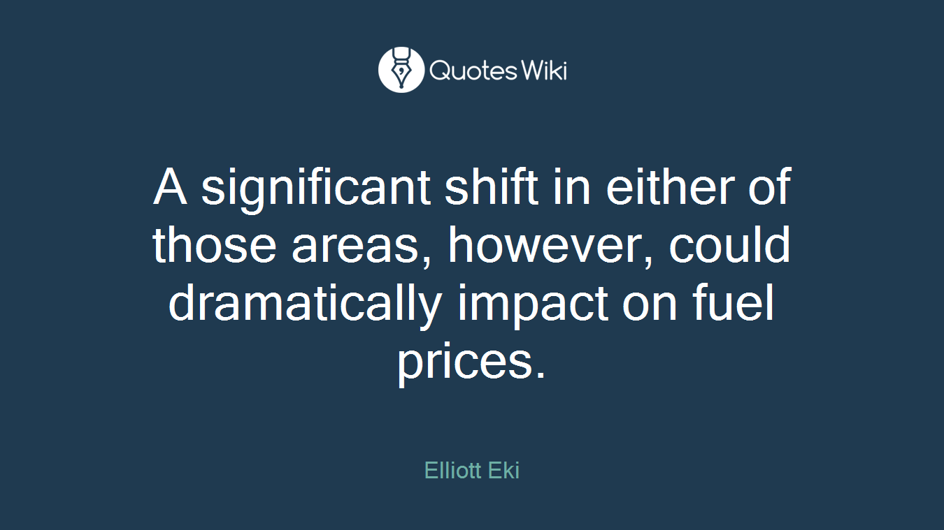 A significant shift in either of those areas, however, could dramatically impact on fuel prices.