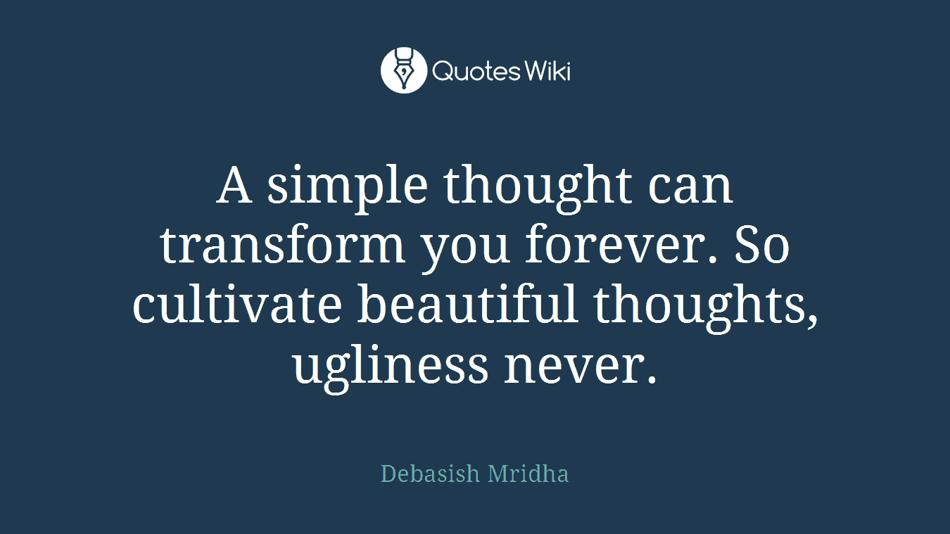 A simple thought can transform you forever. So cultivate beautiful thoughts, ugliness never.