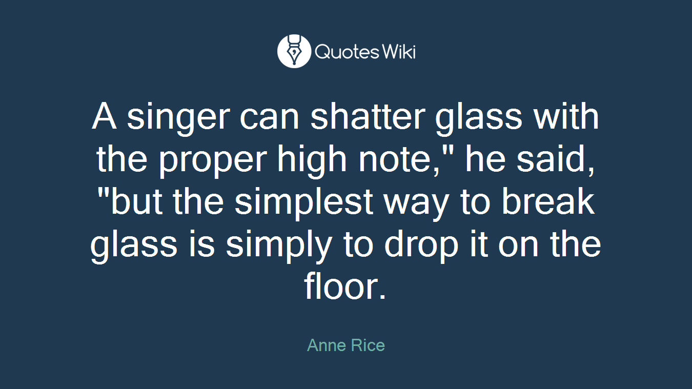 A singer can shatter glass with the proper high note," he said, "but the simplest way to break glass is simply to drop it on the floor.