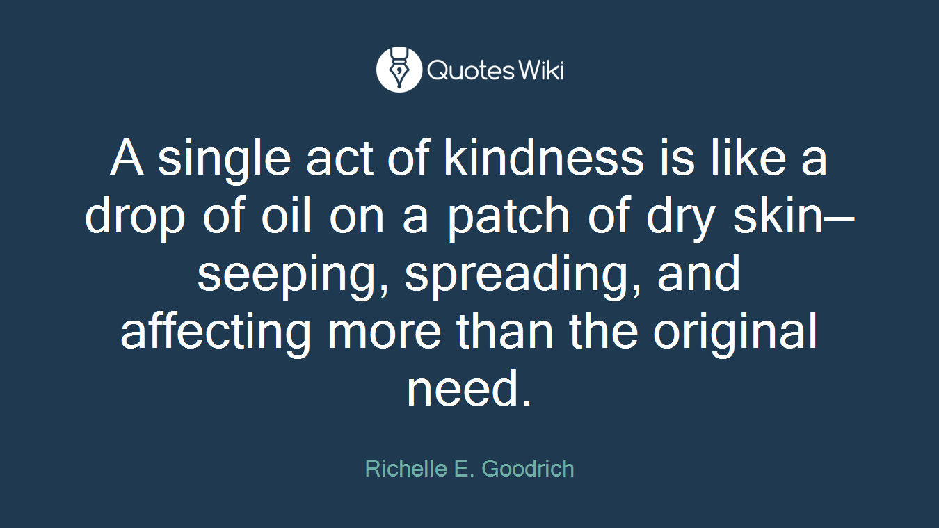 A single act of kindness is like a drop of oil on a patch of dry skin—seeping, spreading, and affecting more than the original need.