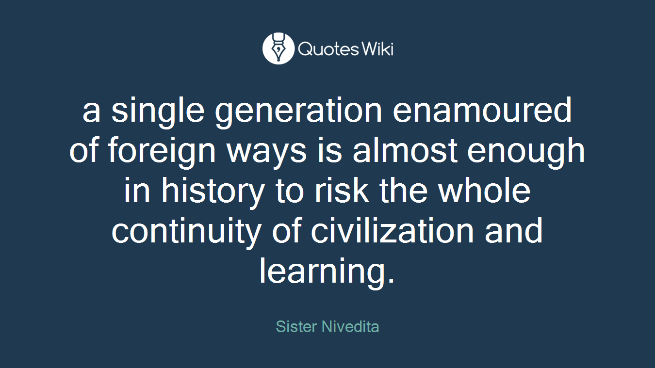 a single generation enamoured of foreign ways is almost enough in history to risk the whole continuity of civilization and learning.