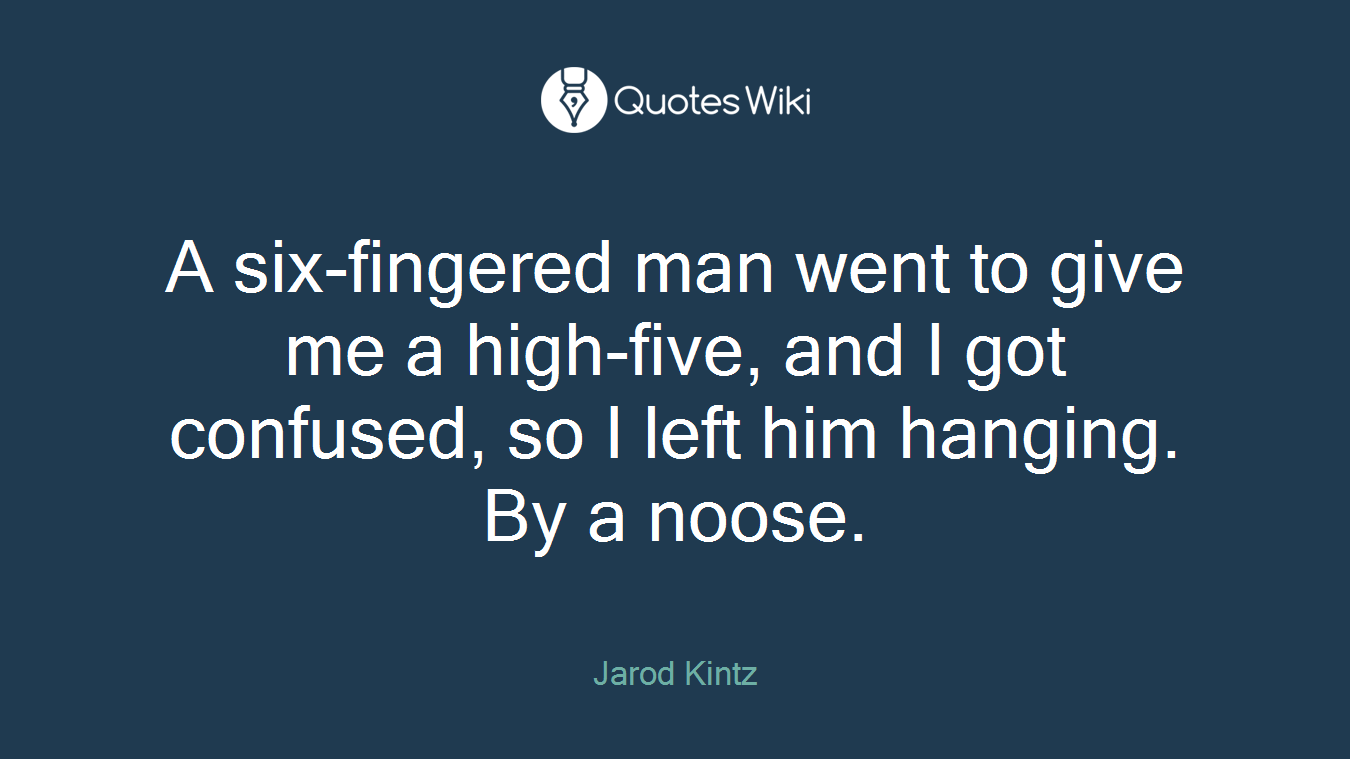 A six-fingered man went to give me a high-five, and I got confused, so I left him hanging. By a noose.