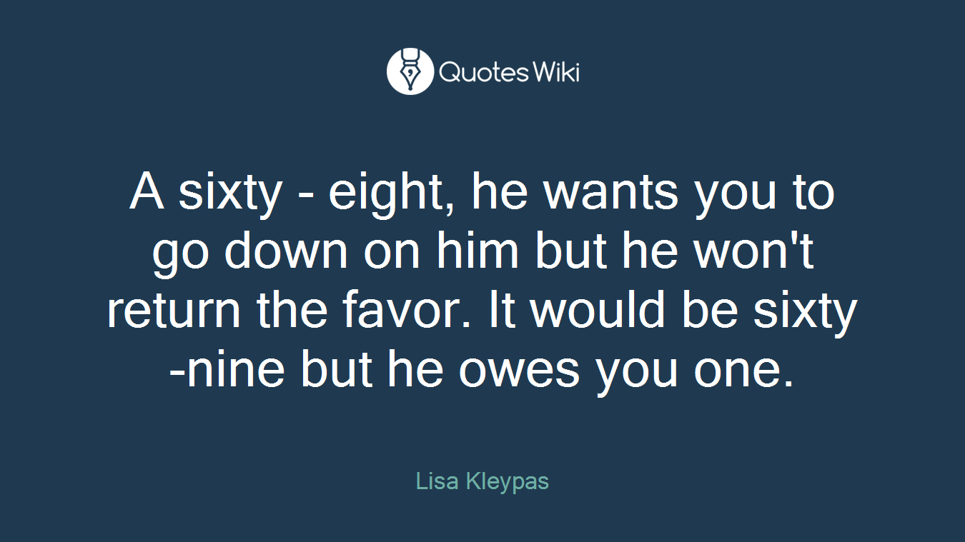 A sixty - eight, he wants you to go down on him but he won't return the favor. It would be sixty-nine but he owes you one.