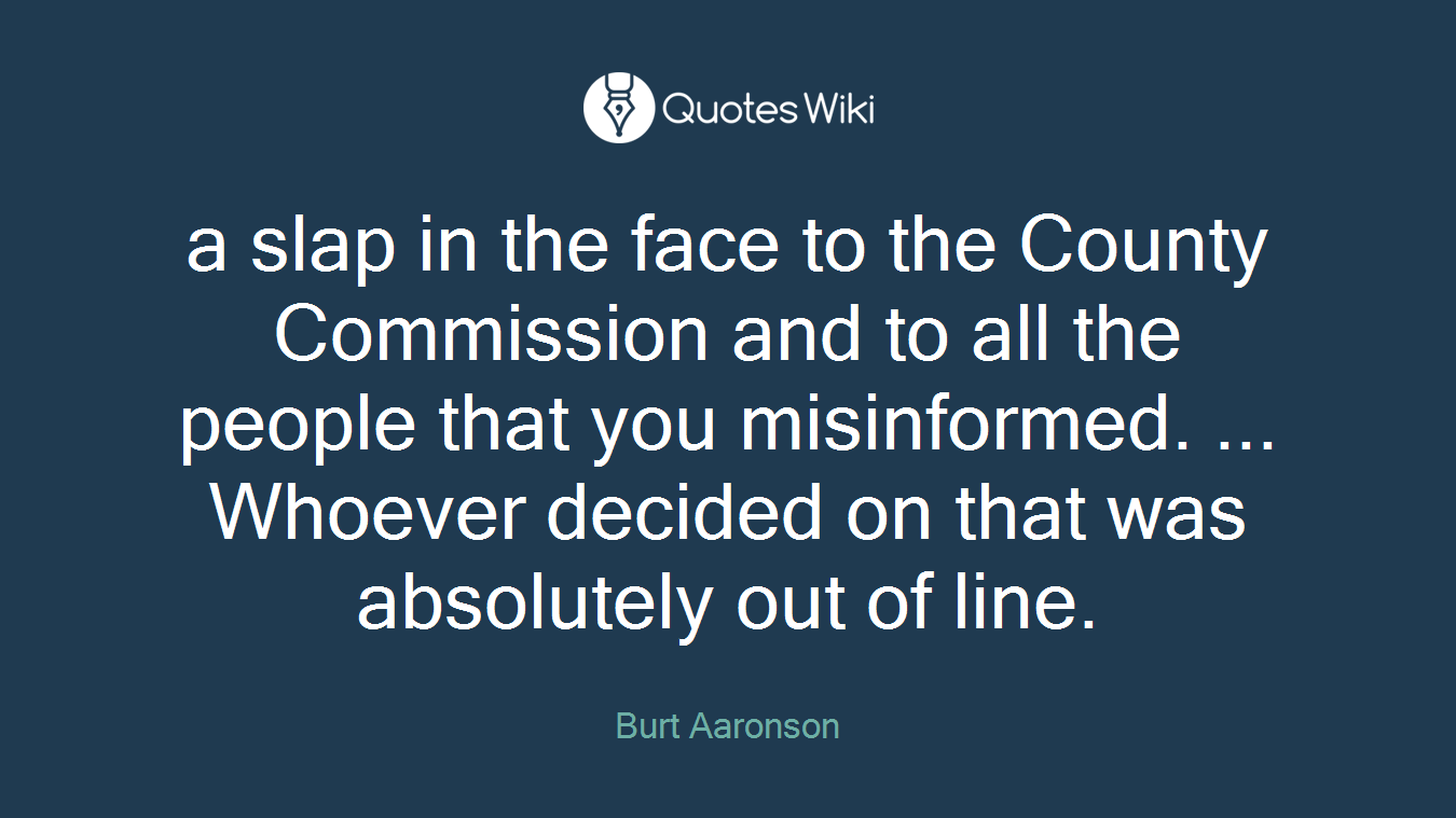 a slap in the face to the County Commission and to all the people that you misinformed. ... Whoever decided on that was absolutely out of line.
