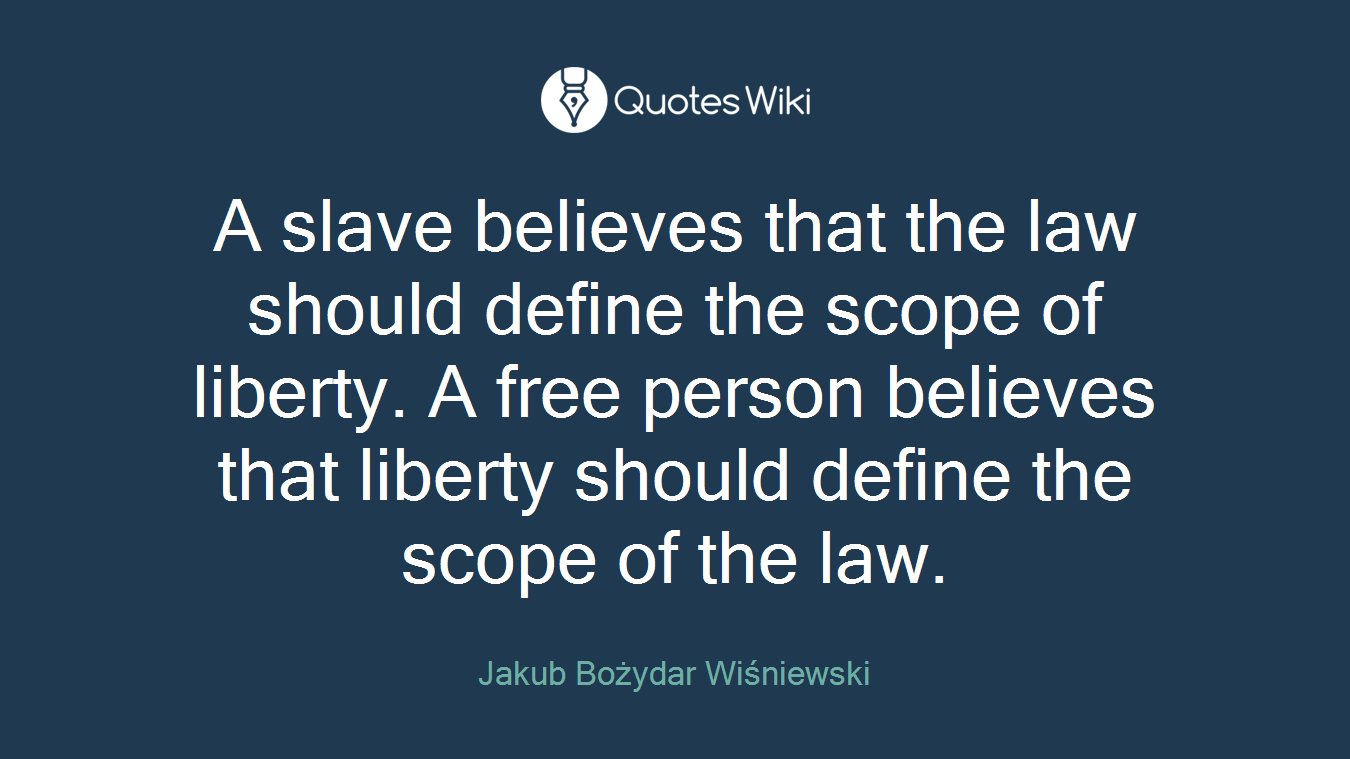 A slave believes that the law should define the scope of liberty. A free person believes that liberty should define the scope of the law.