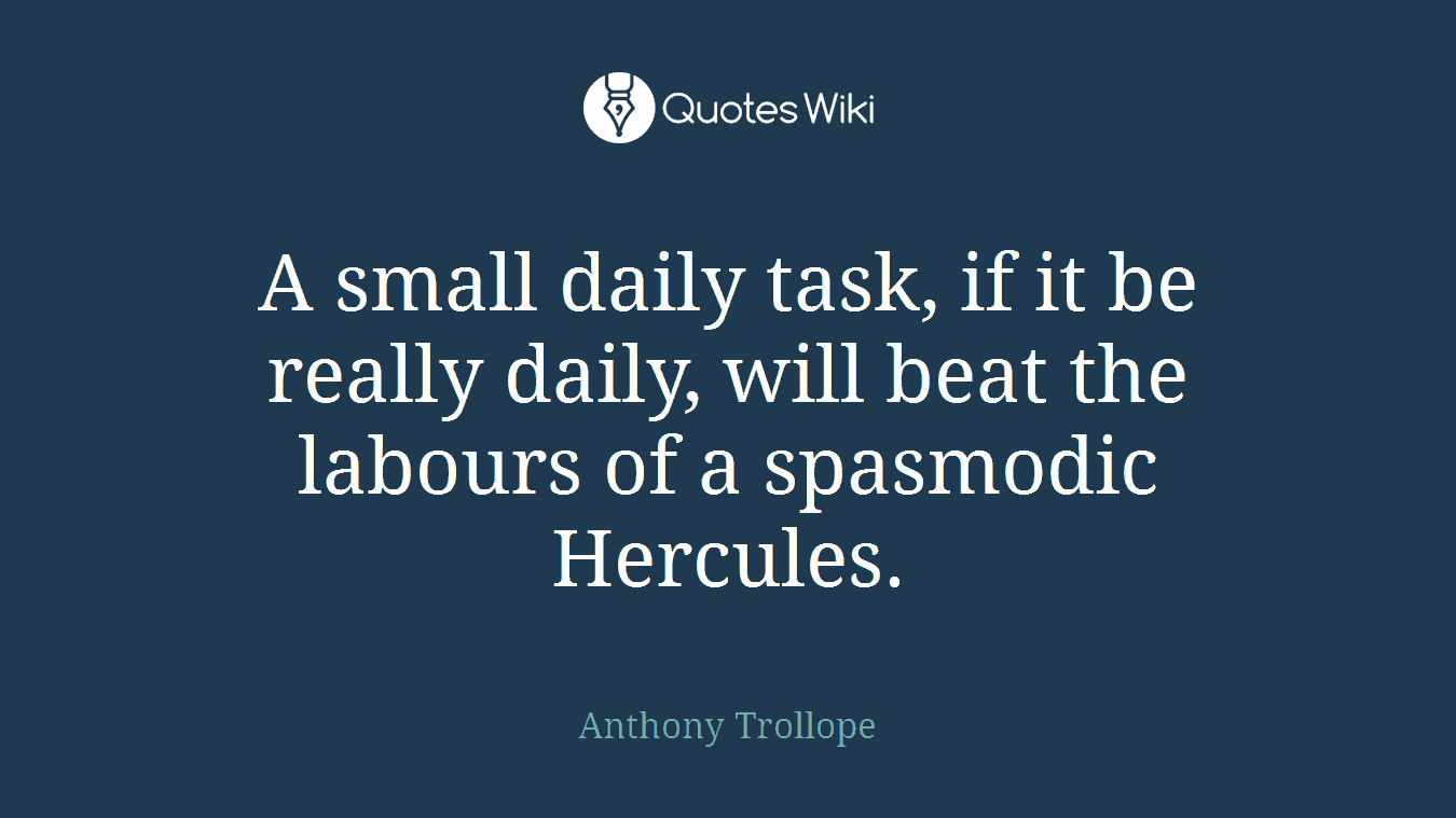 A small daily task, if it be really daily, will beat the labours of a spasmodic Hercules.