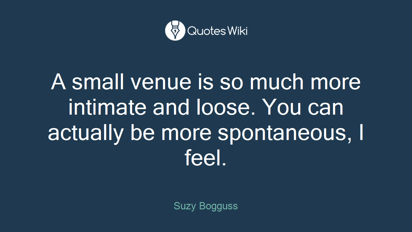 A small venue is so much more intimate and loose. You can actually be more spontaneous, I feel.