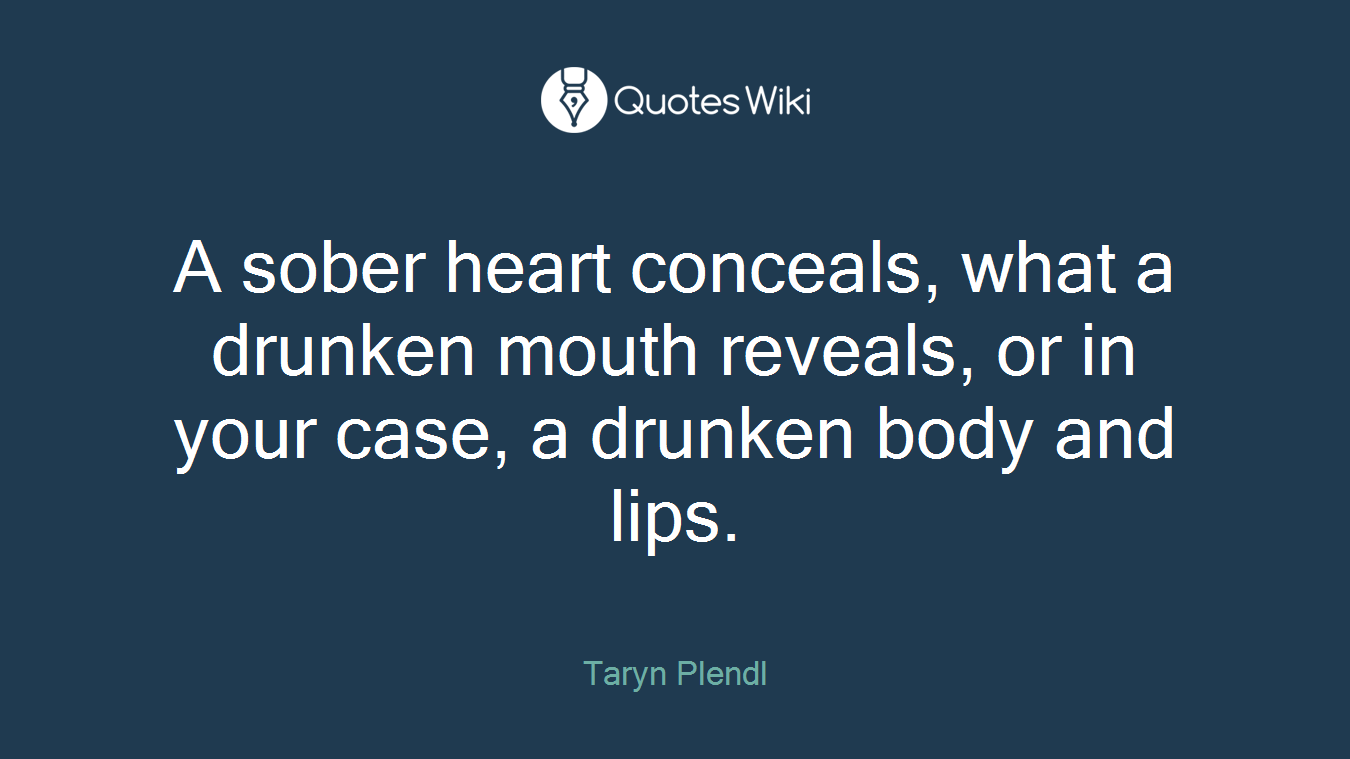 A sober heart conceals, what a drunken mouth reveals, or in your case, a drunken body and lips.