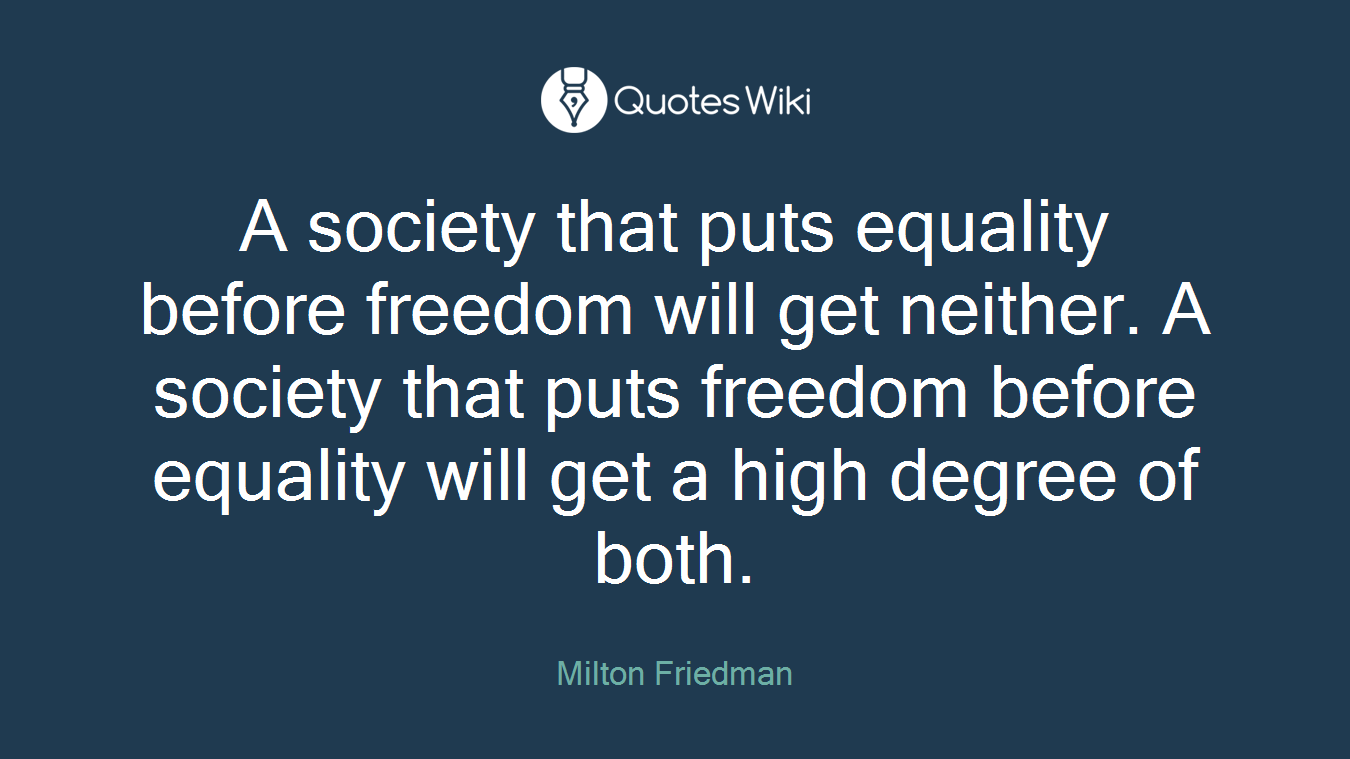 A society that puts equality before freedom will get neither. A society that puts freedom before equality will get a high degree of both.