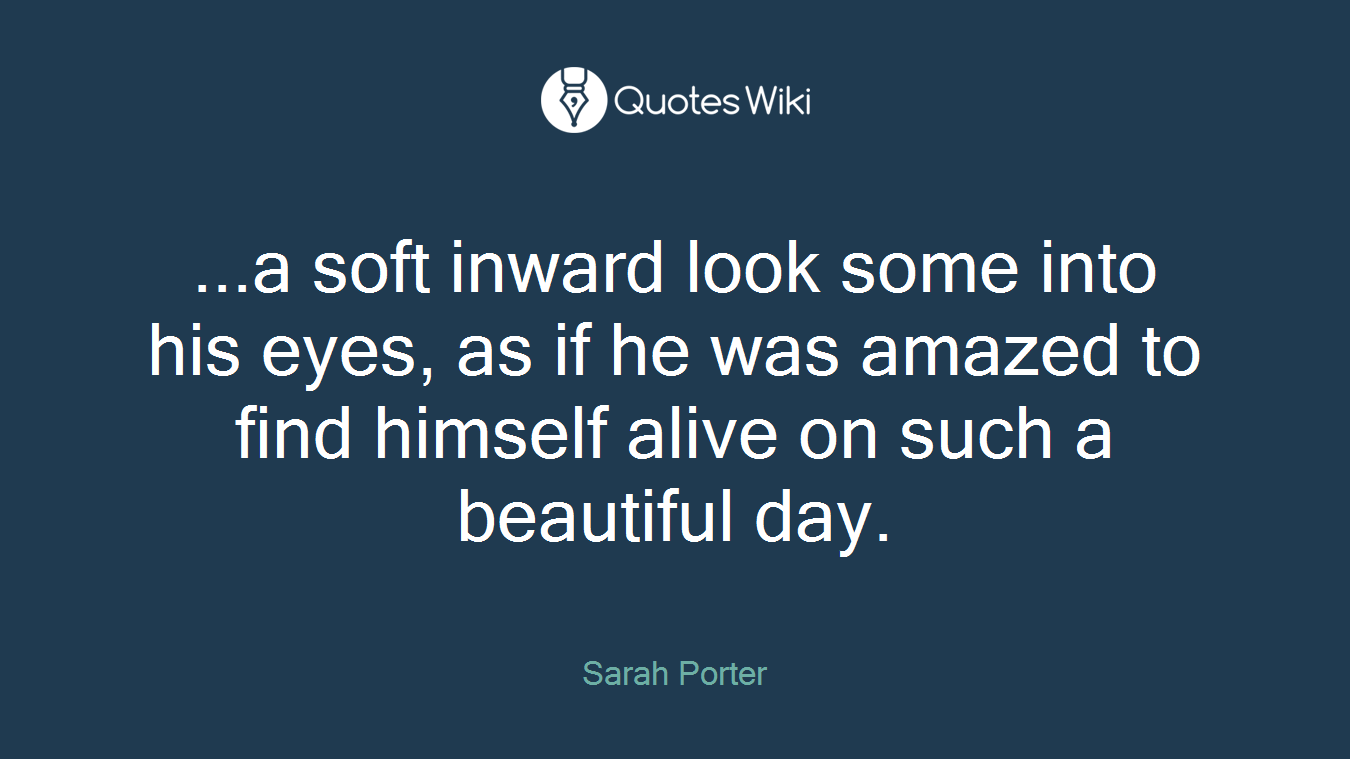 ...a soft inward look some into his eyes, as if he was amazed to find himself alive on such a beautiful day.
