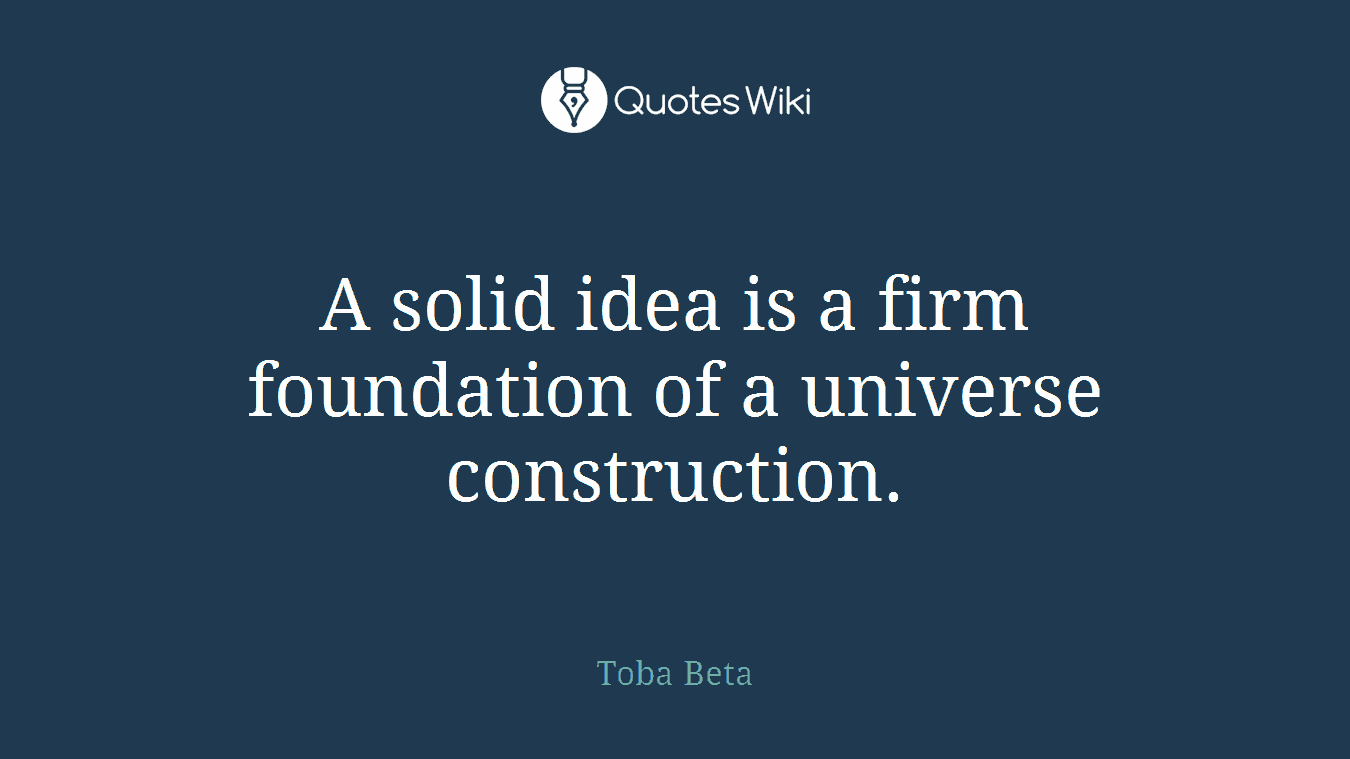 A solid idea is a firm foundation of a universe construction.