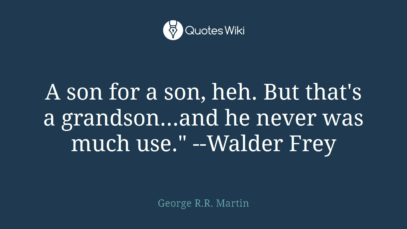 A son for a son, heh. But that's a grandson...and he never was much use." --Walder Frey