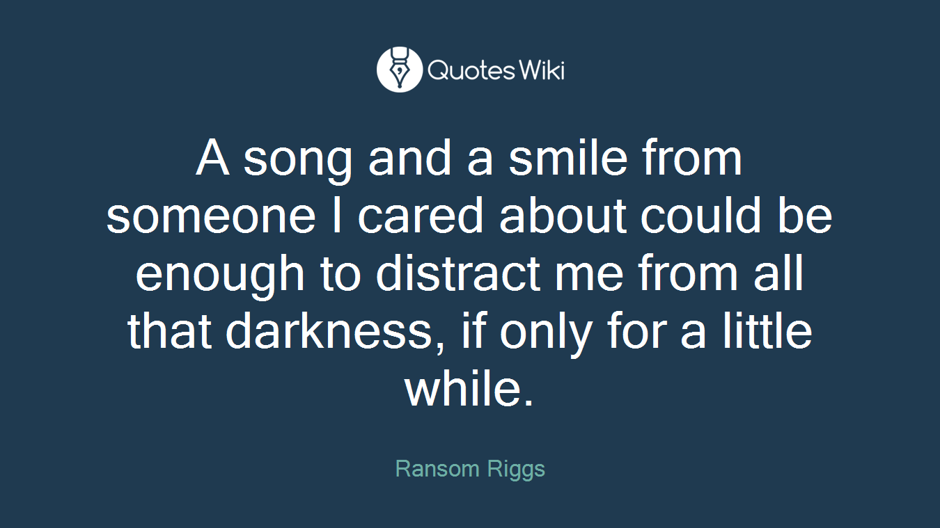 A song and a smile from someone I cared about could be enough to distract me from all that darkness, if only for a little while.