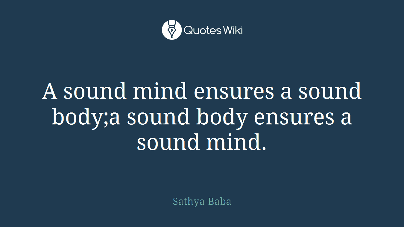 A sound mind ensures a sound body;a sound body ensures a sound mind.