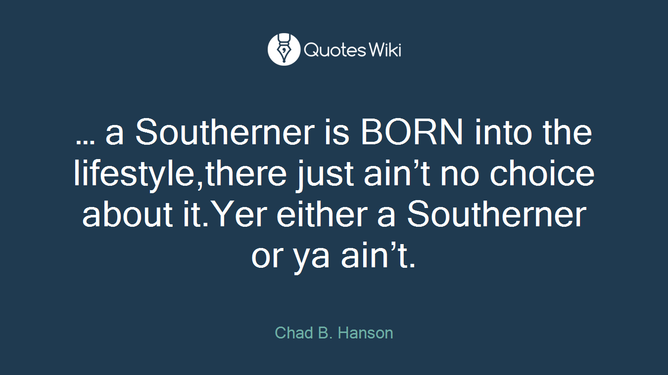 … a Southerner is BORN into the lifestyle,there just ain’t no choice about it.Yer either a Southerner or ya ain’t.