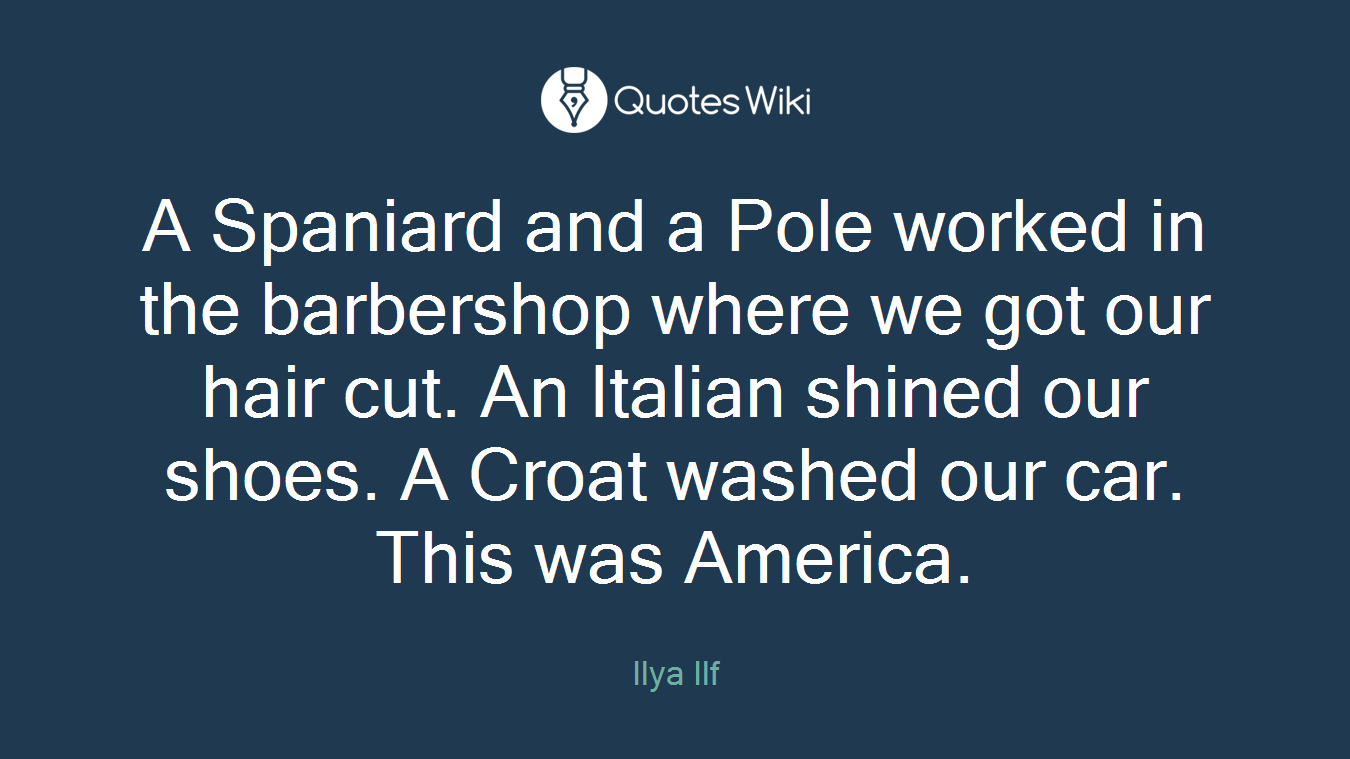 A Spaniard and a Pole worked in the barbershop where we got our hair cut. An Italian shined our shoes. A Croat washed our car. This was America.
