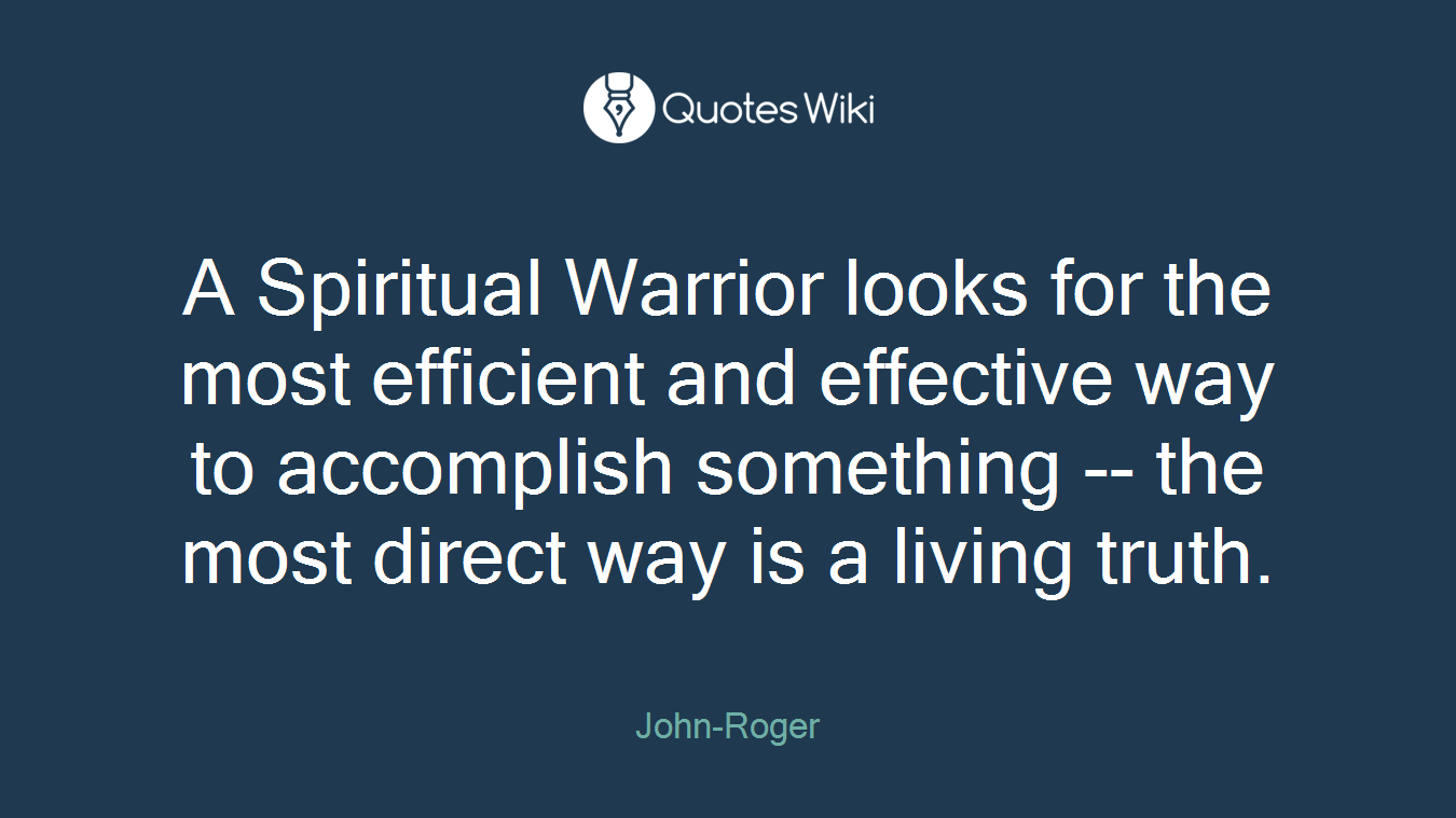 A Spiritual Warrior looks for the most efficient and effective way to accomplish something -- the most direct way is a living truth.