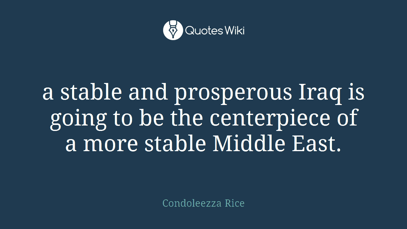 a stable and prosperous Iraq is going to be the centerpiece of a more stable Middle East.