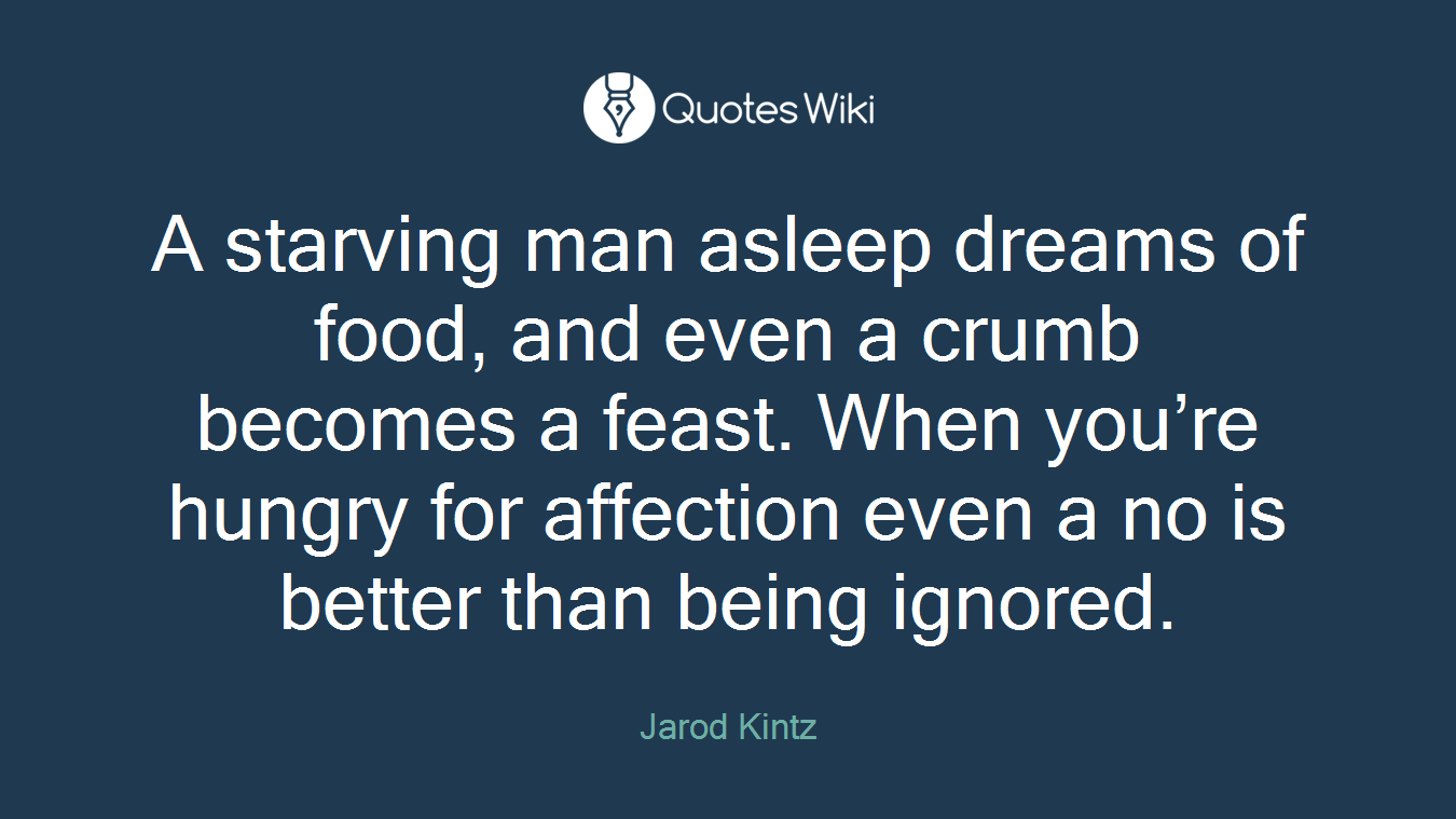A starving man asleep dreams of food, and even a crumb becomes a feast. When you’re hungry for affection even a no is better than being ignored.