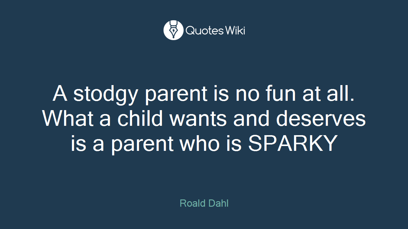 A stodgy parent is no fun at all. What a child wants and deserves is a parent who is SPARKY