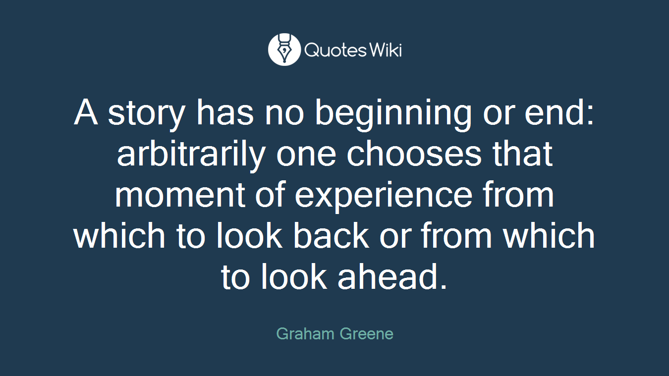 A story has no beginning or end: arbitrarily one chooses that moment of experience from which to look back or from which to look ahead.
