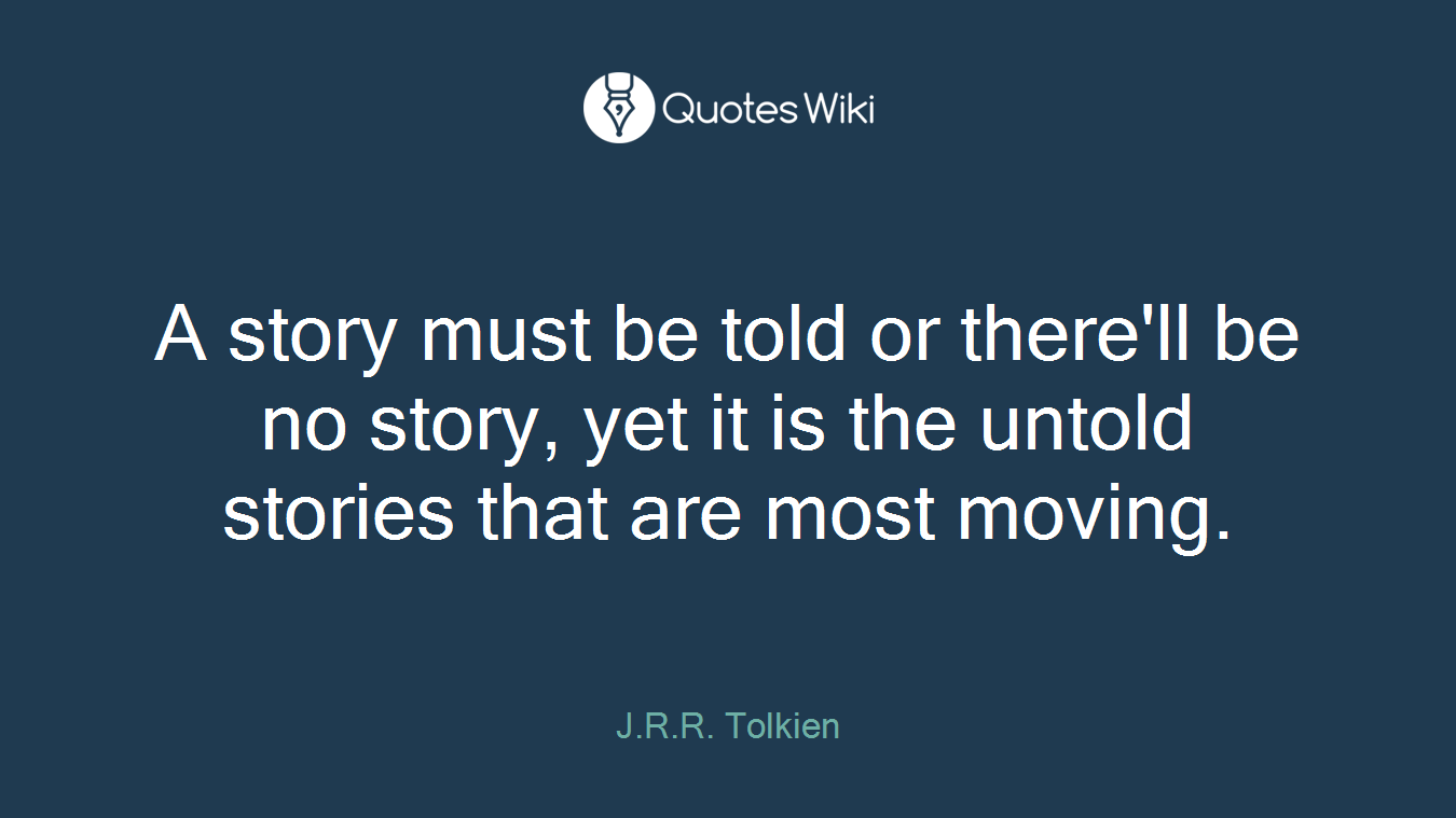 A story must be told or there'll be no story, yet it is the untold stories that are most moving.