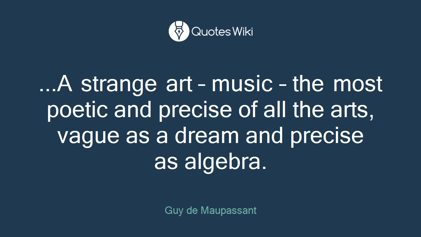 ...A strange art – music – the most poetic and precise of all the arts, vague as a dream and precise as algebra.