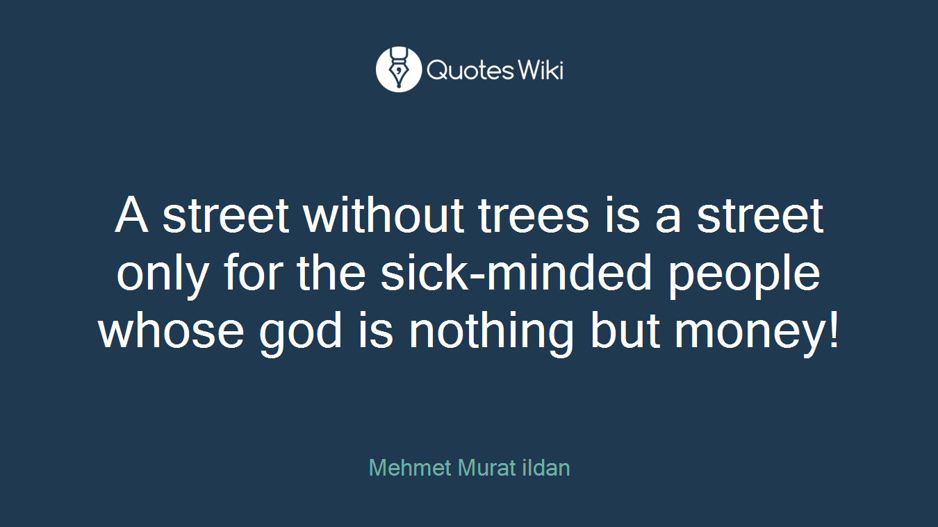 A street without trees is a street only for the sick-minded people whose god is nothing but money!