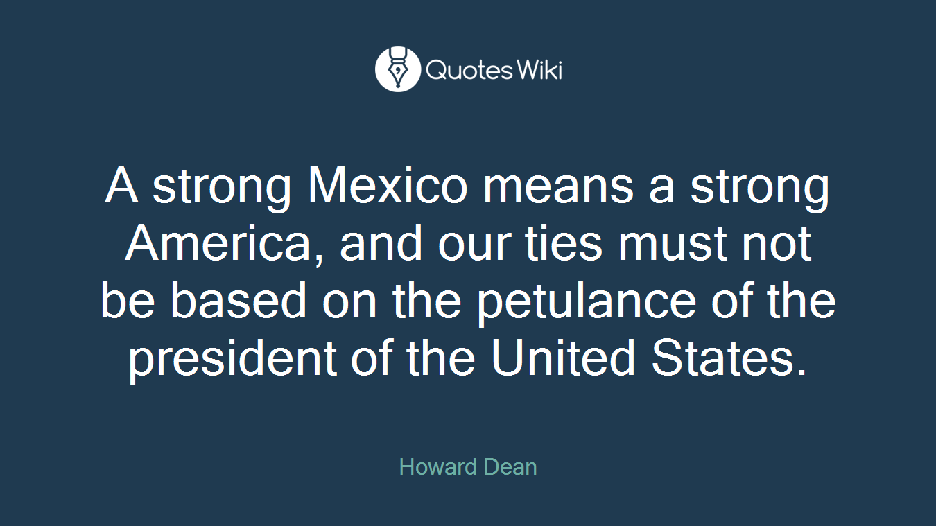 A strong Mexico means a strong America, and our ties must not be based on the petulance of the president of the United States.