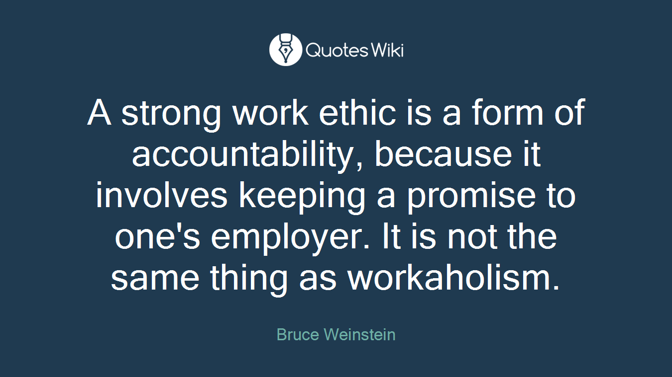 A strong work ethic is a form of accountability, because it involves keeping a promise to one's employer. It is not the same thing as workaholism.