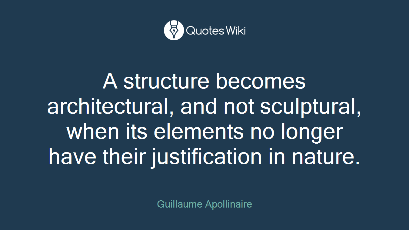 A structure becomes architectural, and not sculptural, when its elements no longer have their justification in nature.