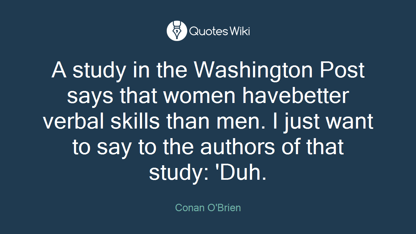 A study in the Washington Post says that women havebetter verbal skills than men. I just want to say to the authors of that study: 'Duh.
