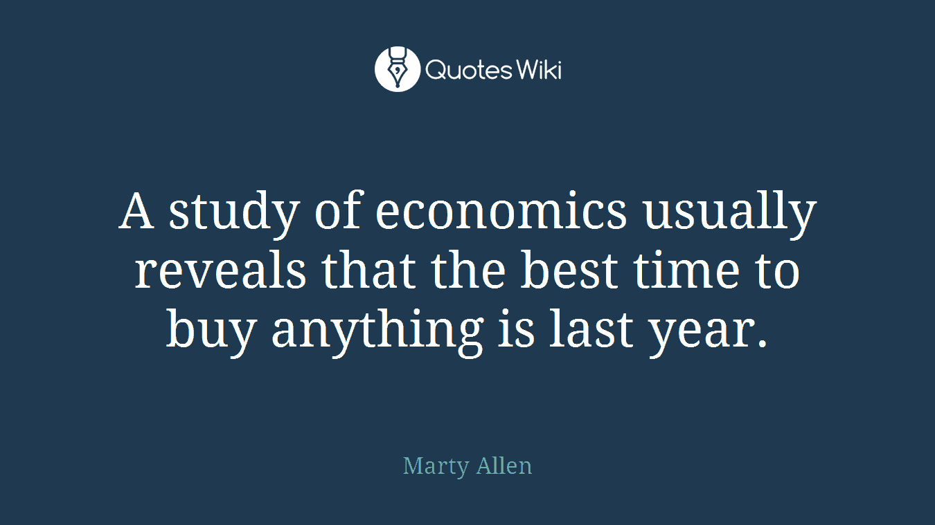 A study of economics usually reveals that the best time to buy anything is last year.