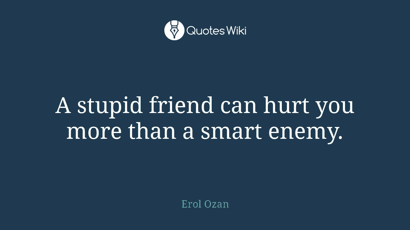 A stupid friend can hurt you more than a smart enemy.