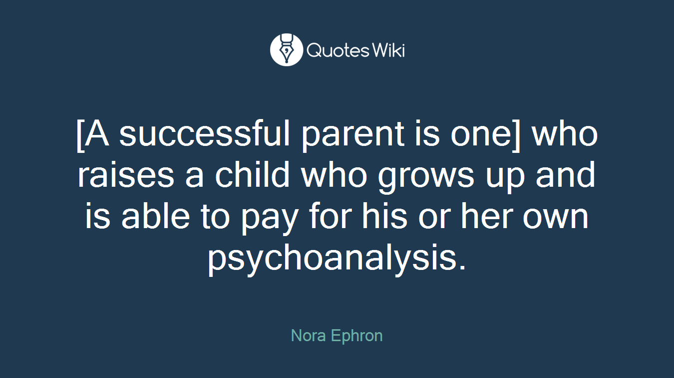 [A successful parent is one] who raises a child who grows up and is able to pay for his or her own psychoanalysis.
