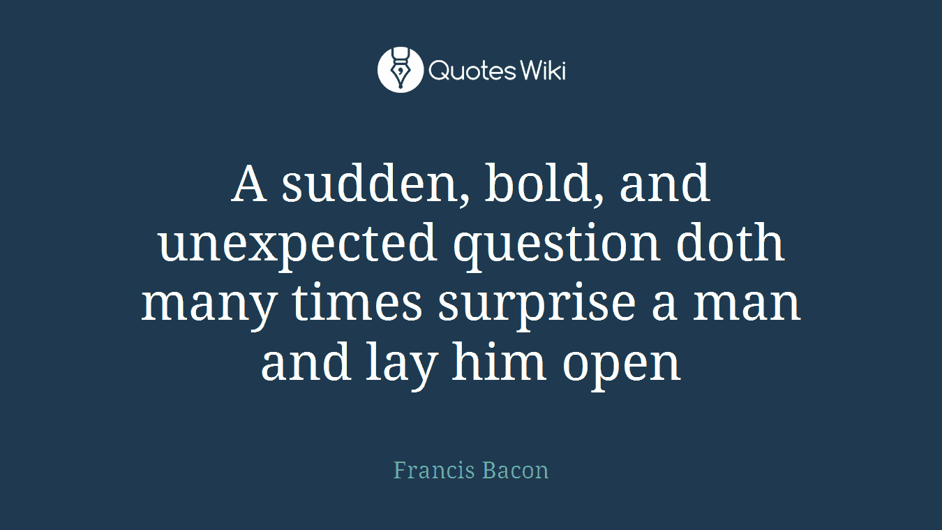 A sudden, bold, and unexpected question doth many times surprise a man and lay him open