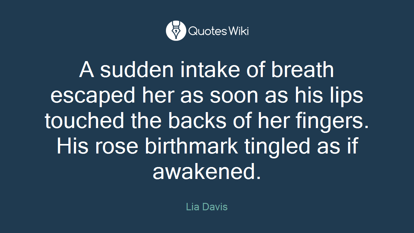 A sudden intake of breath escaped her as soon as his lips touched the backs of her fingers. His rose birthmark tingled as if awakened.