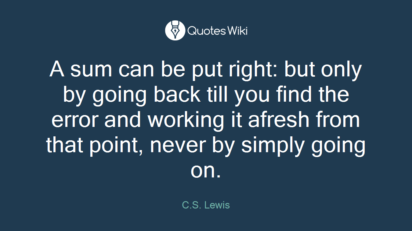 A sum can be put right: but only by going back till you find the error and working it afresh from that point, never by simply going on.