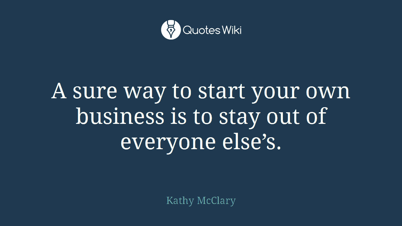 A sure way to start your own business is to stay out of everyone else’s.