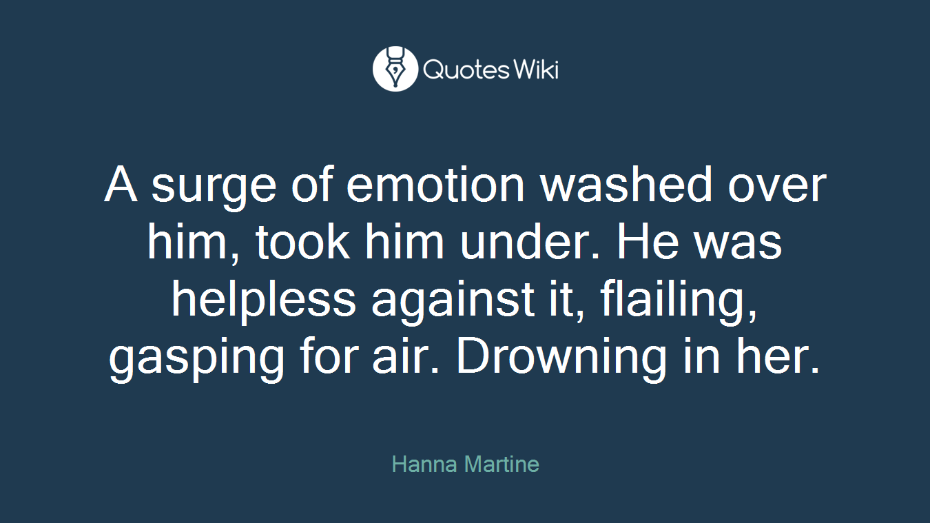 A surge of emotion washed over him, took him under. He was helpless against it, flailing, gasping for air. Drowning in her.
