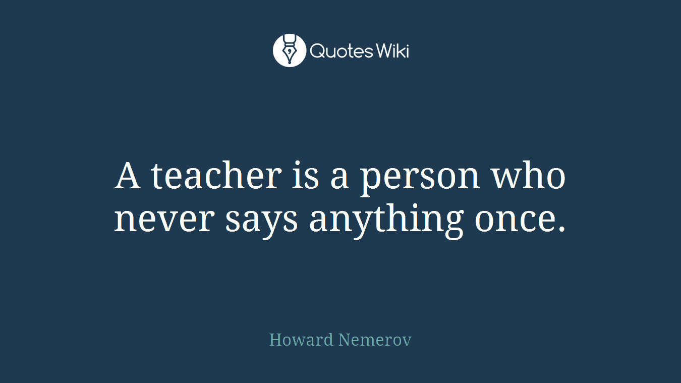A teacher is a person who never says anything once.