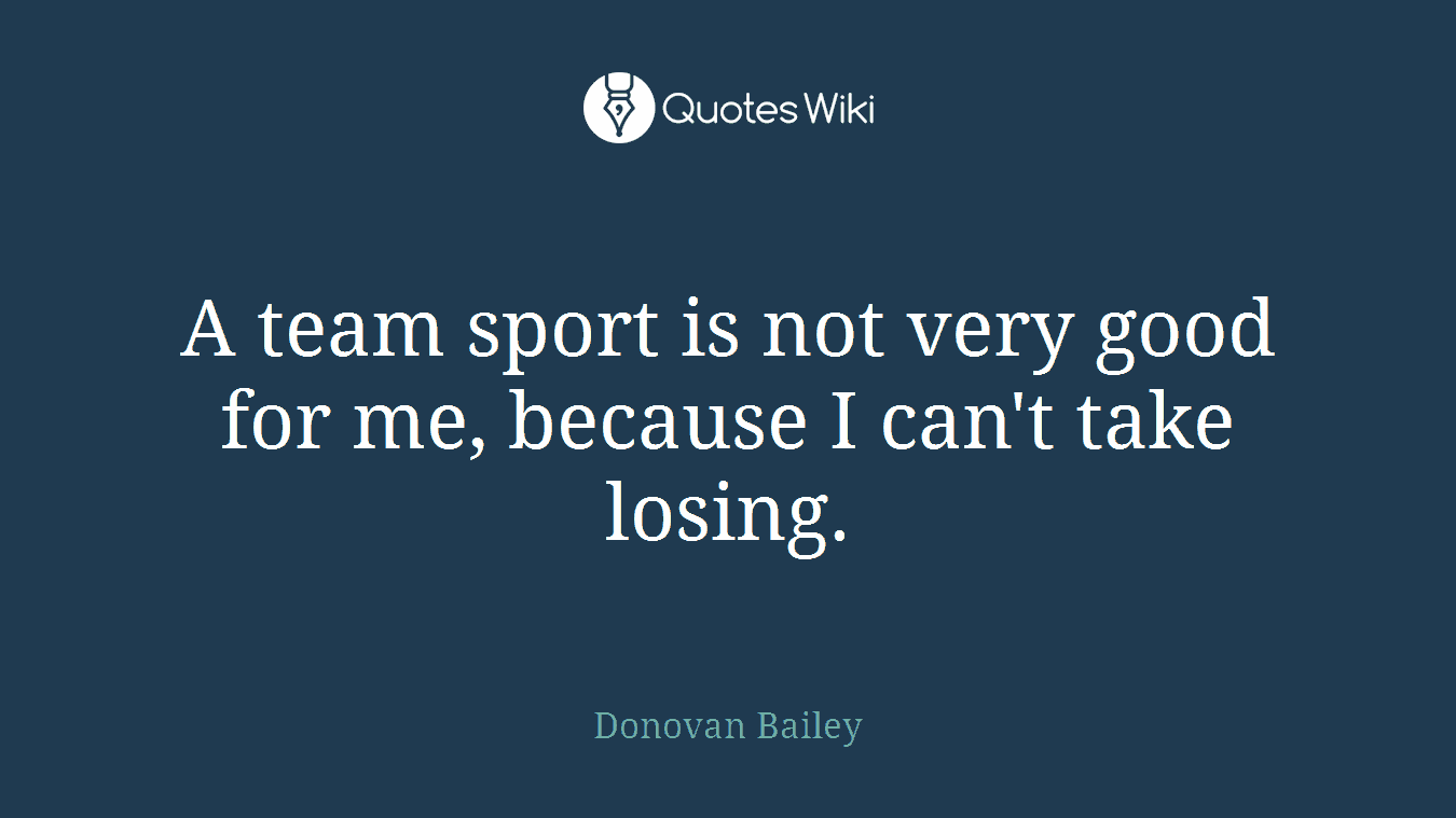 A team sport is not very good for me, because I can't take losing.