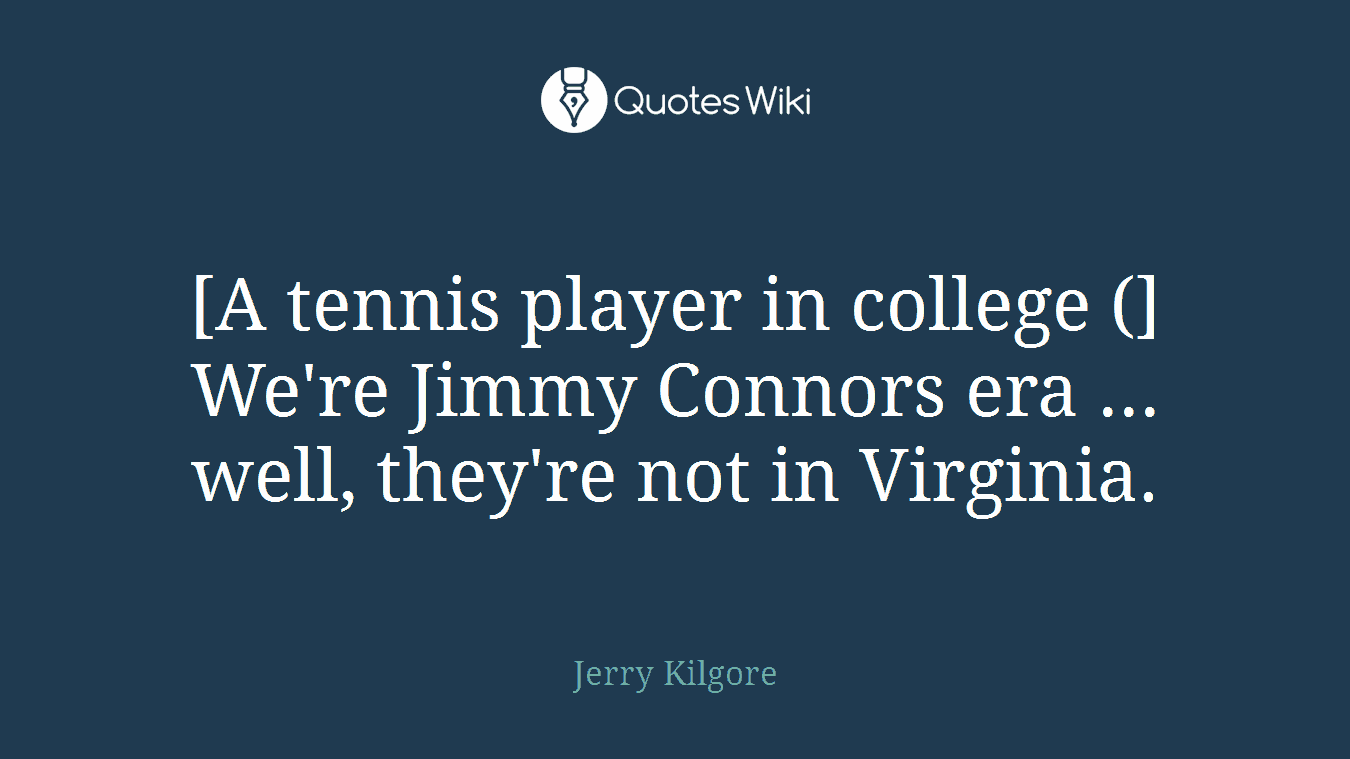 [A tennis player in college (] We're Jimmy Connors era ... well, they're not in Virginia.