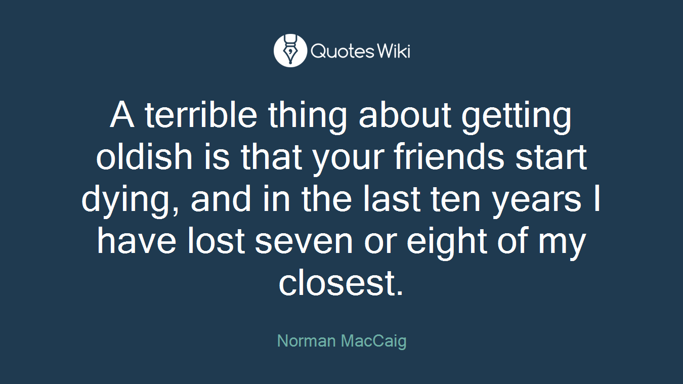A terrible thing about getting oldish is that your friends start dying, and in the last ten years I have lost seven or eight of my closest.