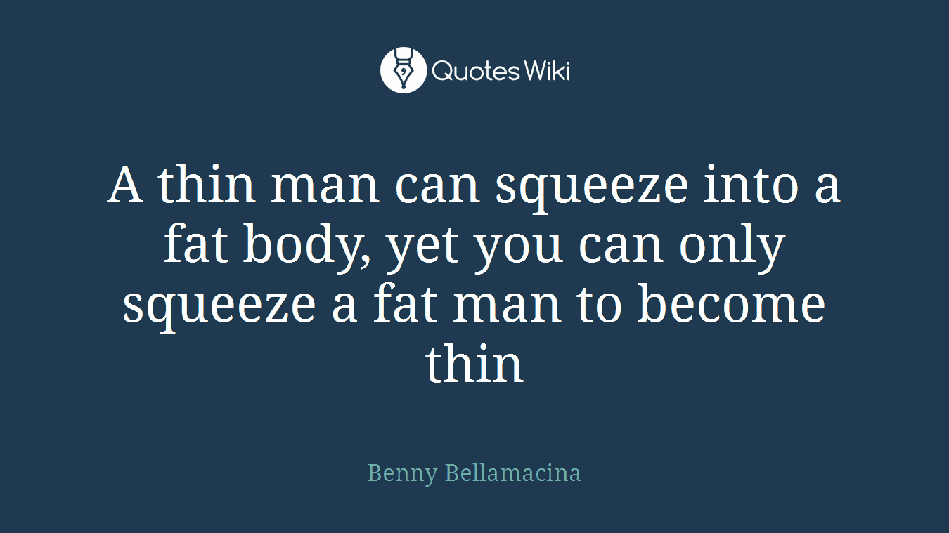 A thin man can squeeze into a fat body, yet you can only squeeze a fat man to become thin