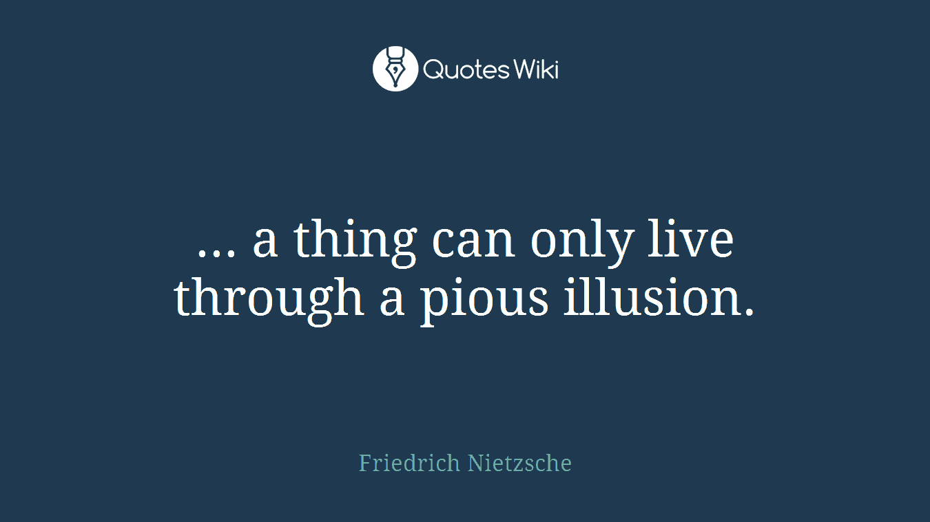 ... a thing can only live through a pious illusion.