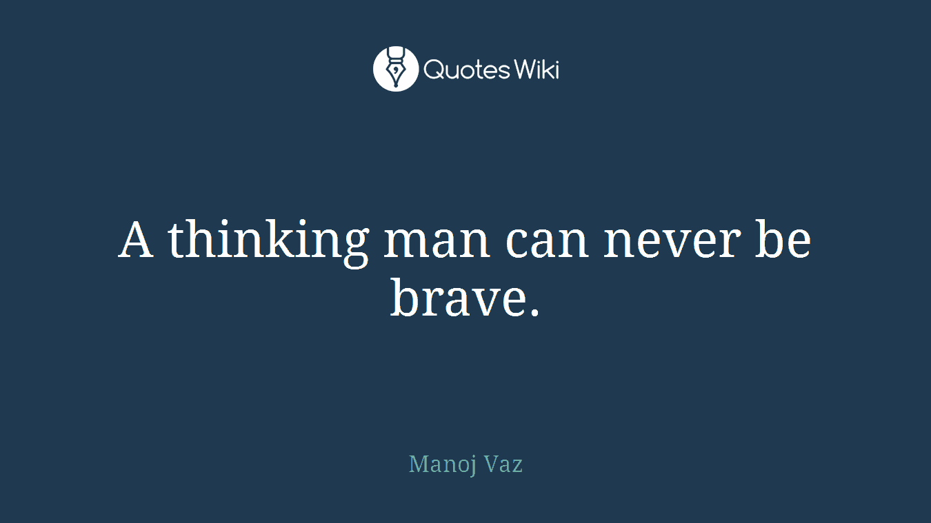 A thinking man can never be brave.
