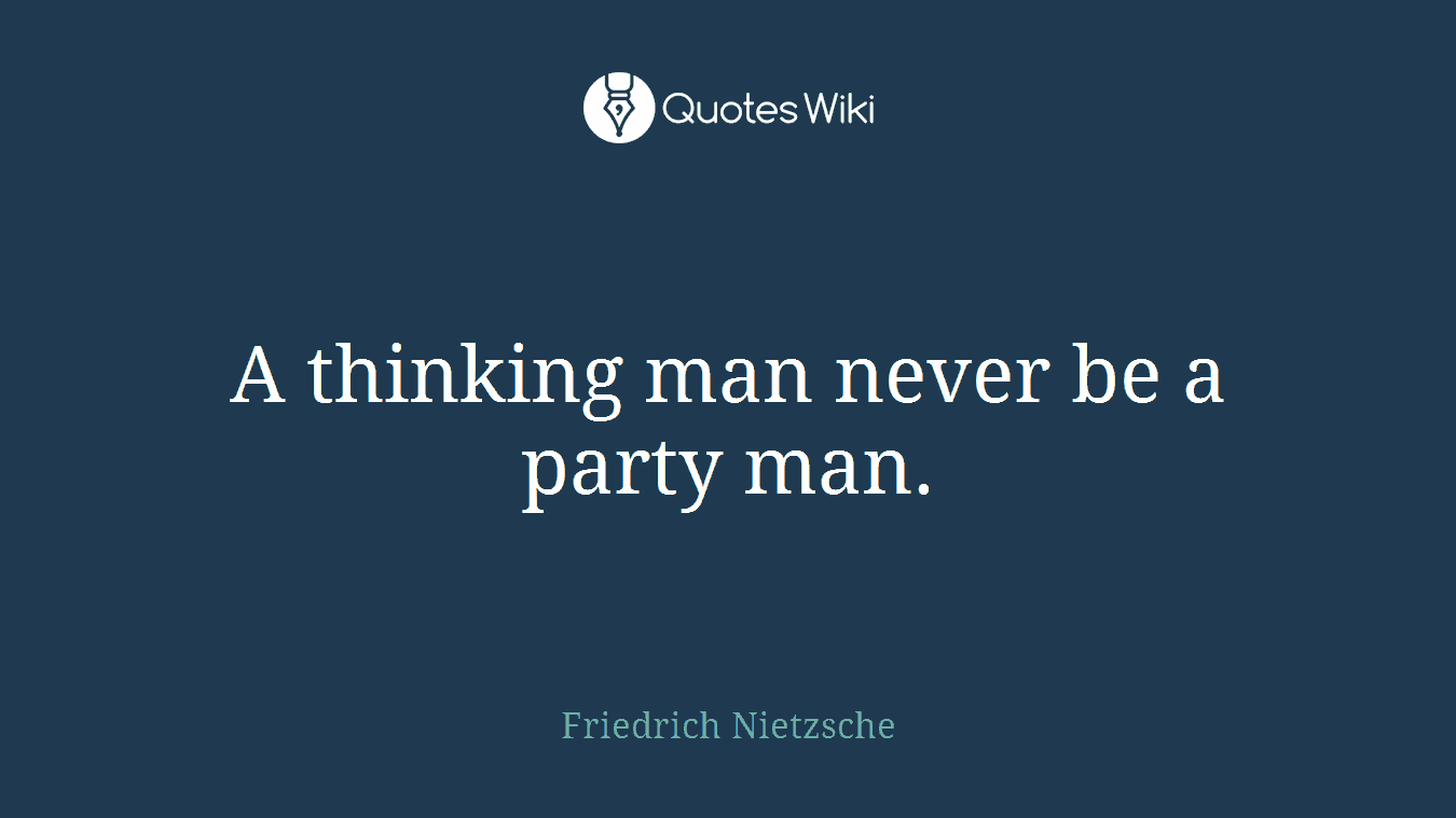A thinking man never be a party man.