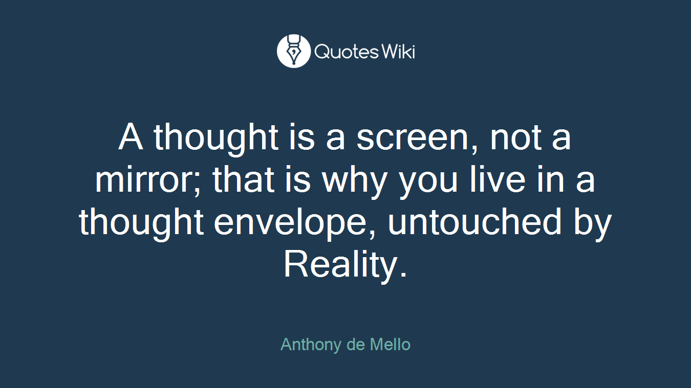 A thought is a screen, not a mirror; that is why you live in a thought envelope, untouched by Reality.
