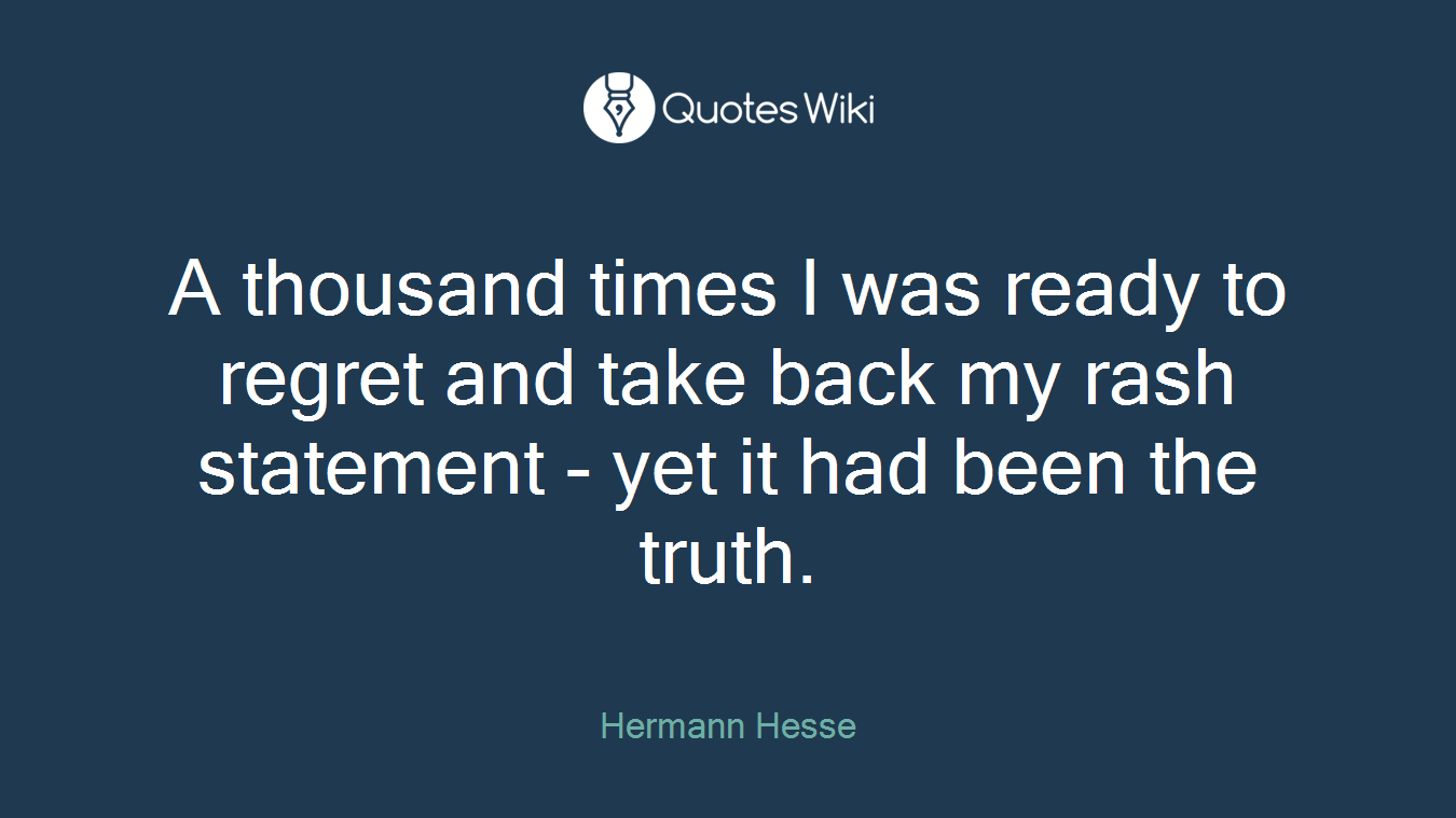 A thousand times I was ready to regret and take back my rash statement - yet it had been the truth.